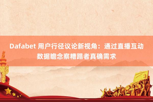 Dafabet 用户行径议论新视角：通过直播互动数据瞻念察糟蹋者真确需求