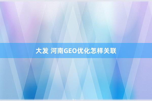 大发 河南GEO优化怎样关联