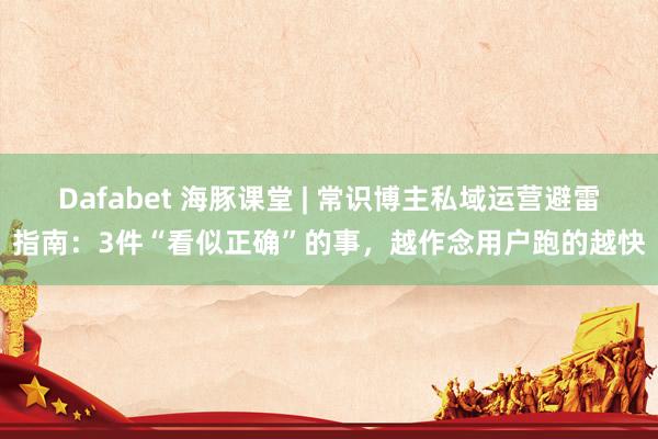 Dafabet 海豚课堂 | 常识博主私域运营避雷指南：3件“看似正确”的事，越作念用户跑的越快