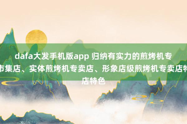 dafa大发手机版app 归纳有实力的煎烤机专卖市集店、实体煎烤机专卖店、形象店级煎烤机专卖店特色