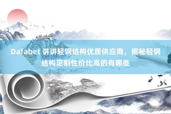 Dafabet 讲讲轻钢结构优质供应商，揭秘轻钢结构定制性价比高的有哪些