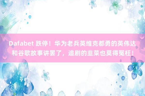 Dafabet 跌停！华为老兵英维克都勇的英伟达和谷歌故事讲罢了，追剧的韭菜也莫得冤枉！