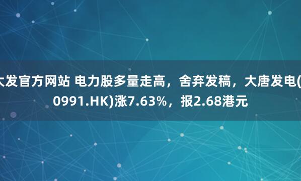 大发官方网站 电力股多量走高，舍弃发稿，大唐发电(00991.HK)涨7.63%，报2.68港元