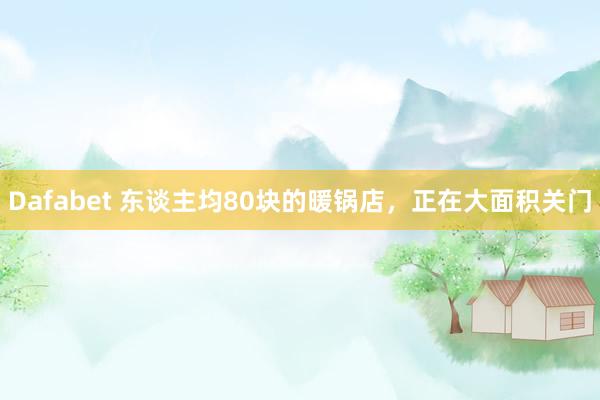 Dafabet 东谈主均80块的暖锅店，正在大面积关门