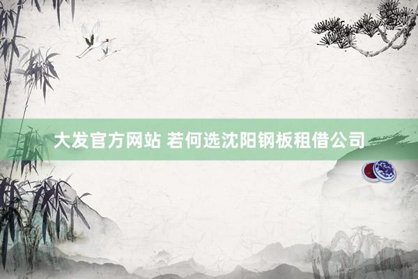 大发官方网站 若何选沈阳钢板租借公司