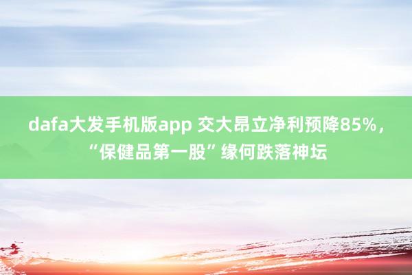 dafa大发手机版app 交大昂立净利预降85%，“保健品第一股”缘何跌落神坛