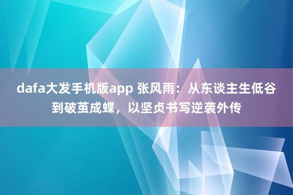 dafa大发手机版app 张风雨：从东谈主生低谷到破茧成蝶，以坚贞书写逆袭外传