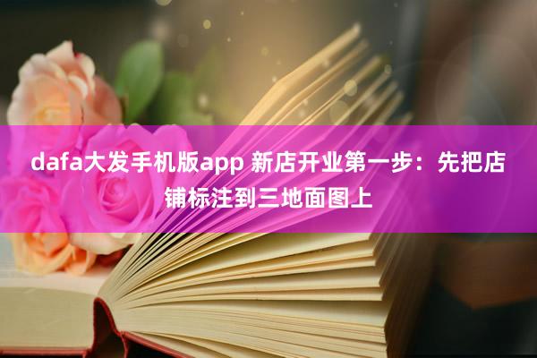 dafa大发手机版app 新店开业第一步：先把店铺标注到三地面图上