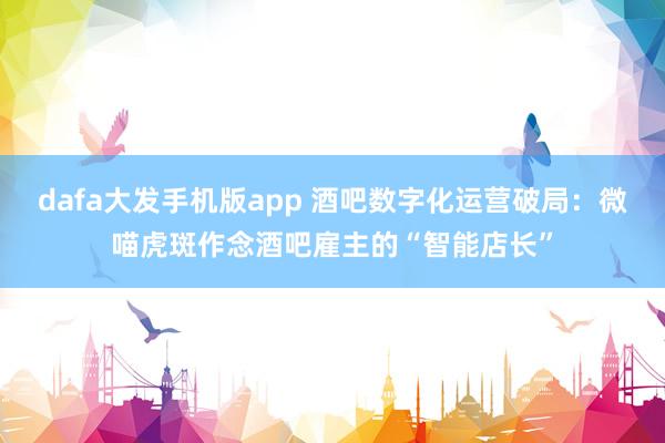 dafa大发手机版app 酒吧数字化运营破局：微喵虎斑作念酒吧雇主的“智能店长”