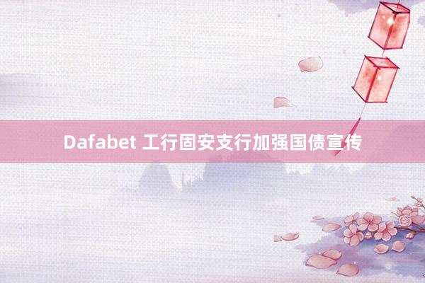 Dafabet 工行固安支行加强国债宣传