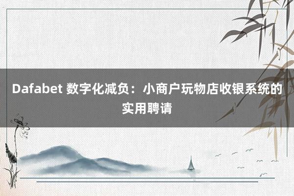 Dafabet 数字化减负：小商户玩物店收银系统的实用聘请