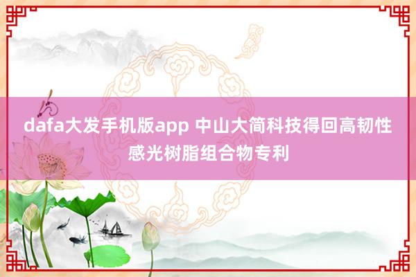 dafa大发手机版app 中山大简科技得回高韧性感光树脂组合物专利