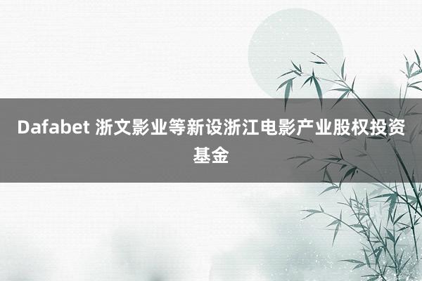 Dafabet 浙文影业等新设浙江电影产业股权投资基金