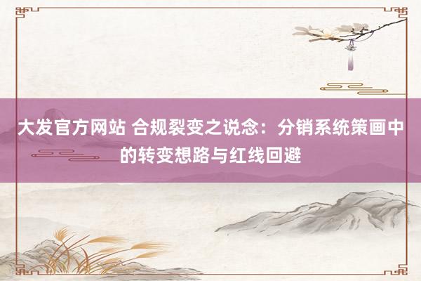 大发官方网站 合规裂变之说念：分销系统策画中的转变想路与红线回避