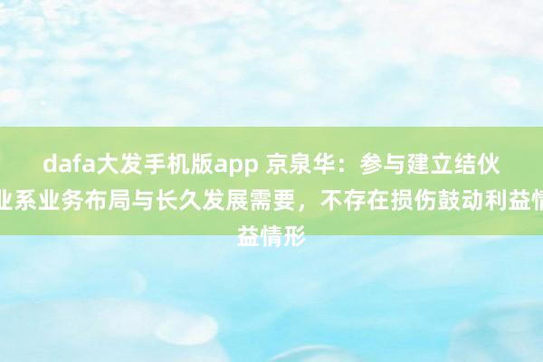 dafa大发手机版app 京泉华：参与建立结伙企业系业务布局与长久发展需要，不存在损伤鼓动利益情形