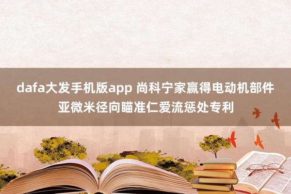 dafa大发手机版app 尚科宁家赢得电动机部件亚微米径向瞄准仁爱流惩处专利