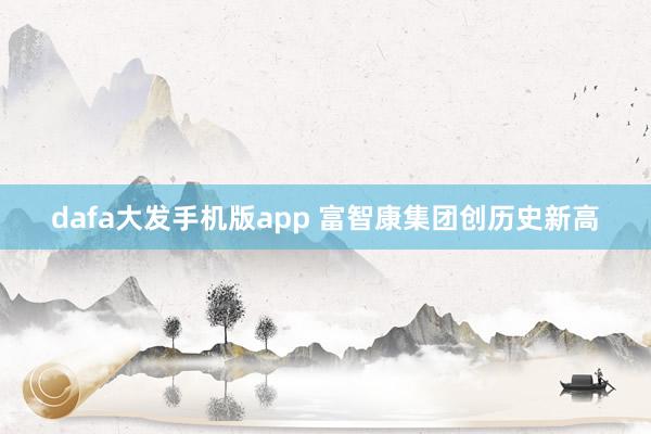dafa大发手机版app 富智康集团创历史新高
