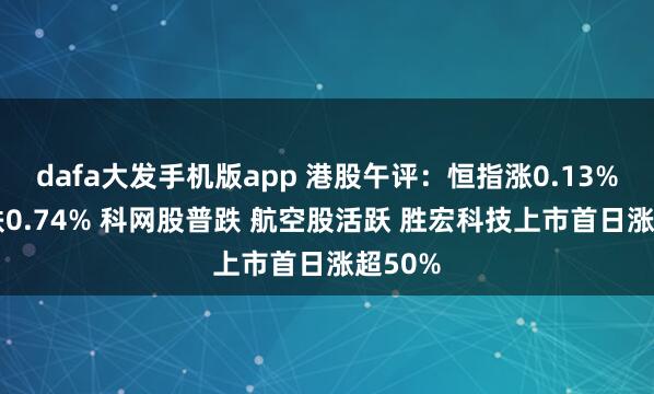 dafa大发手机版app 港股午评：恒指涨0.13% 科指跌0.74% 科网股普跌 航空股活跃 胜宏科技上市首日涨超50%