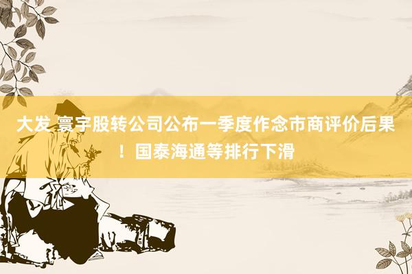 大发 寰宇股转公司公布一季度作念市商评价后果！国泰海通等排行下滑