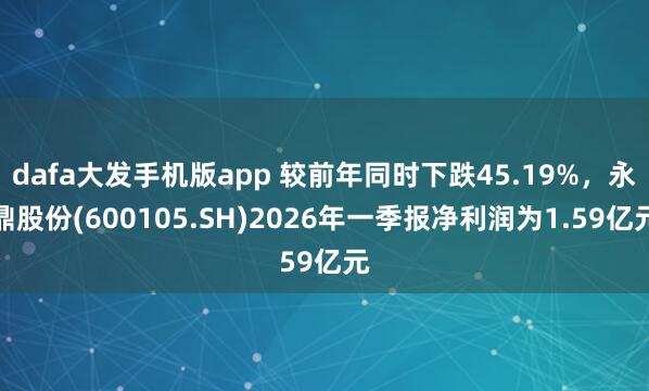 dafa大发手机版app 较前年同时下跌45.19%，永鼎股份(600105.SH)2026年一季报净利润为1.59亿元