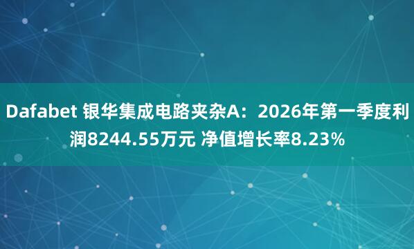 Dafabet 银华集成电路夹杂A：2026年第一季度利润8244.55万元 净值增长率8.23%