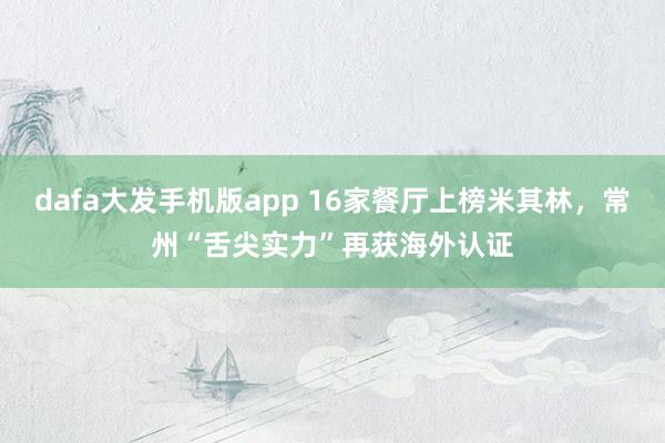 dafa大发手机版app 16家餐厅上榜米其林，常州“舌尖实力”再获海外认证