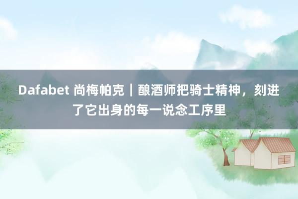Dafabet 尚梅帕克｜酿酒师把骑士精神，刻进了它出身的每一说念工序里