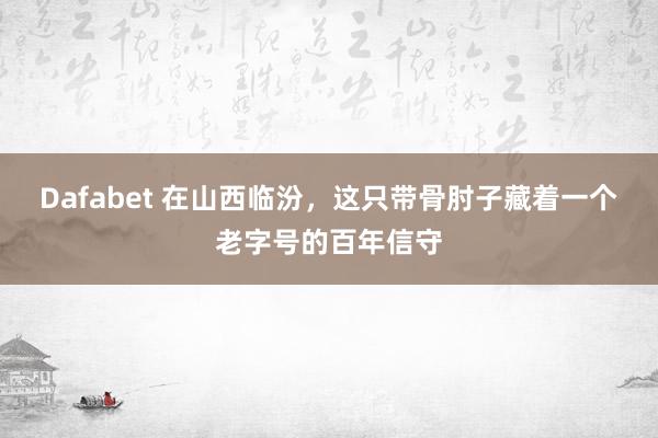 Dafabet 在山西临汾，这只带骨肘子藏着一个老字号的百年信守