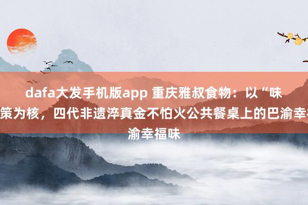 dafa大发手机版app 重庆雅叔食物：以“味”决策为核，四代非遗淬真金不怕火公共餐桌上的巴渝幸福味