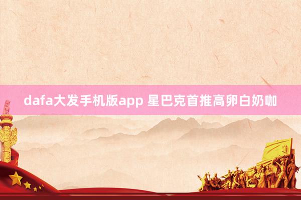 dafa大发手机版app 星巴克首推高卵白奶咖