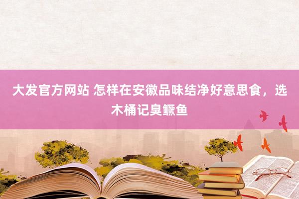 大发官方网站 怎样在安徽品味结净好意思食，选木桶记臭鳜鱼