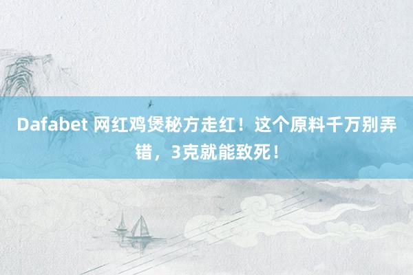Dafabet 网红鸡煲秘方走红！这个原料千万别弄错，3克就能致死！
