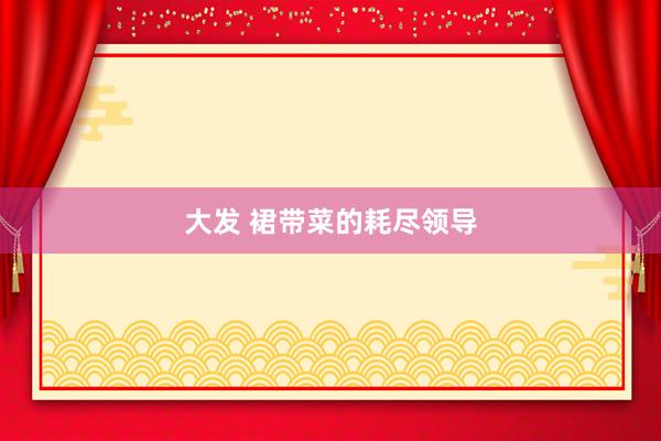 大发 裙带菜的耗尽领导