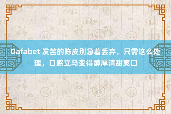 Dafabet 发苦的陈皮别急着丢弃，只需这么处理，口感立马变得醇厚清甜爽口
