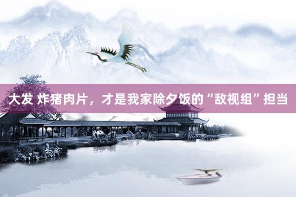 大发 炸猪肉片，才是我家除夕饭的“敌视组”担当