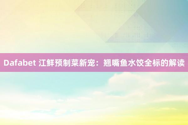 Dafabet 江鲜预制菜新宠：翘嘴鱼水饺全标的解读