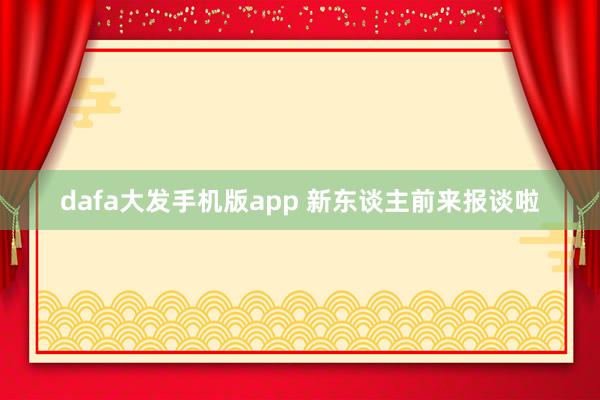 dafa大发手机版app 新东谈主前来报谈啦