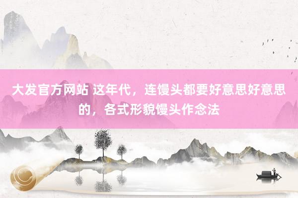 大发官方网站 这年代，连馒头都要好意思好意思的，各式形貌馒头作念法