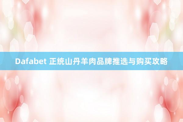 Dafabet 正统山丹羊肉品牌推选与购买攻略
