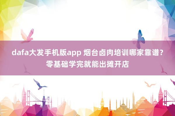 dafa大发手机版app 烟台卤肉培训哪家靠谱？零基础学完就能出摊开店