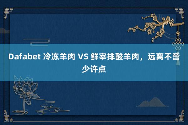 Dafabet 冷冻羊肉 VS 鲜宰排酸羊肉，远离不啻少许点