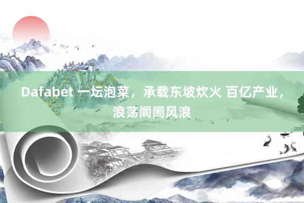 Dafabet 一坛泡菜，承载东坡炊火 百亿产业，浪荡阛阓风浪