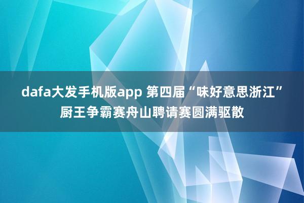 dafa大发手机版app 第四届“味好意思浙江”厨王争霸赛舟山聘请赛圆满驱散