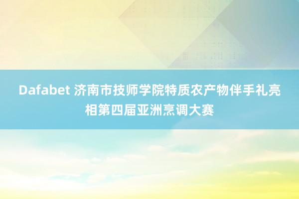 Dafabet 济南市技师学院特质农产物伴手礼亮相第四届亚洲烹调大赛