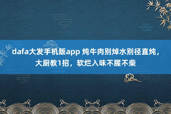 dafa大发手机版app 炖牛肉别焯水别径直炖，大厨教1招，软烂入味不腥不柴