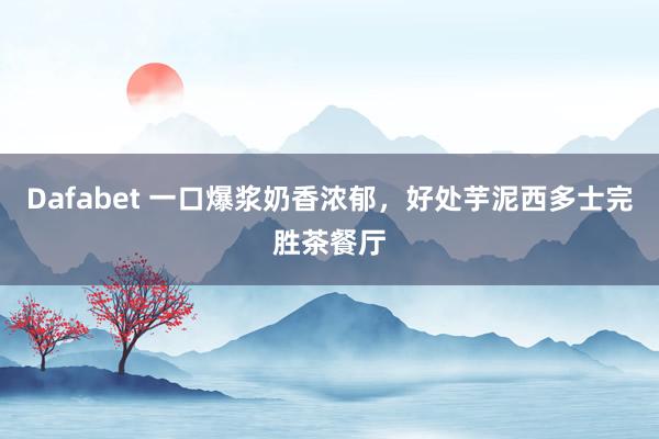 Dafabet 一口爆浆奶香浓郁，好处芋泥西多士完胜茶餐厅
