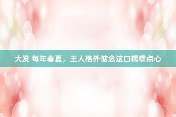大发 每年春夏，王人格外惦念这口糯糯点心