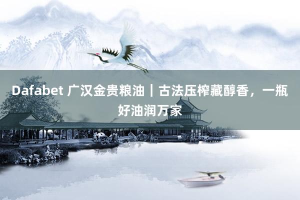 Dafabet 广汉金贵粮油｜古法压榨藏醇香，一瓶好油润万家