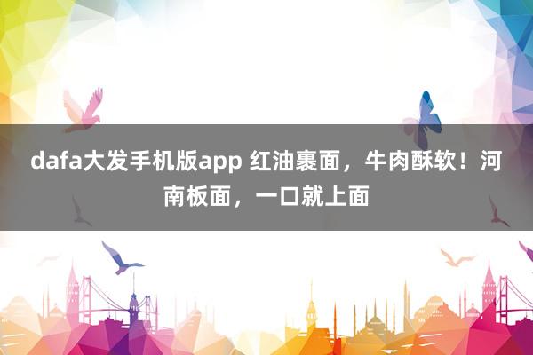 dafa大发手机版app 红油裹面，牛肉酥软！河南板面，一口就上面