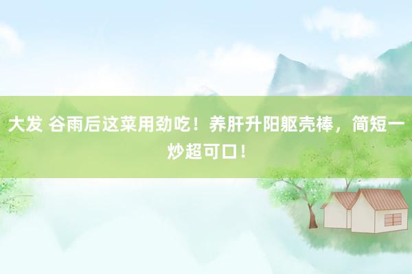 大发 谷雨后这菜用劲吃！养肝升阳躯壳棒，简短一炒超可口！